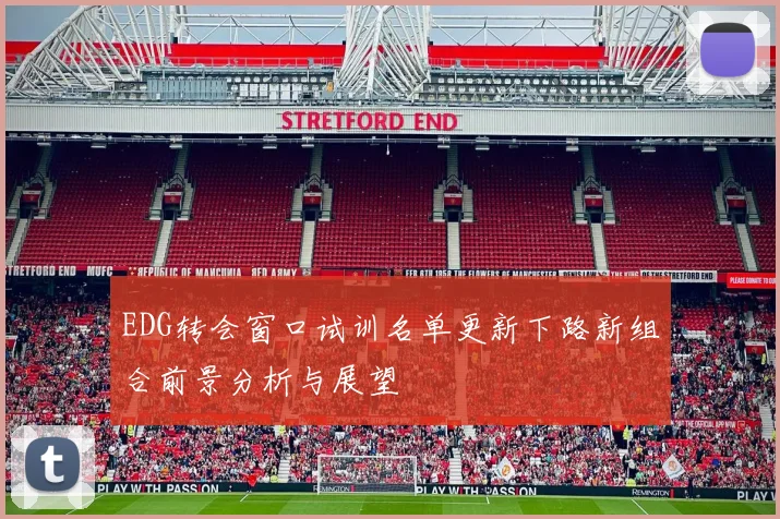 EDG转会窗口试训名单更新下路新组合前景分析与展望