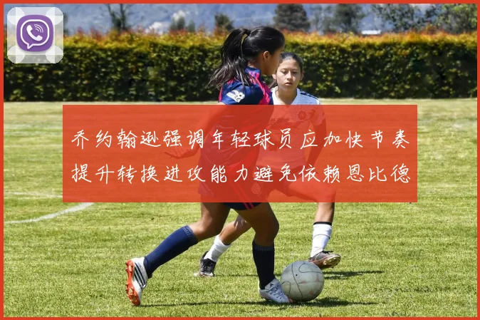 乔约翰逊强调年轻球员应加快节奏提升转换进攻能力避免依赖恩比德阵地战