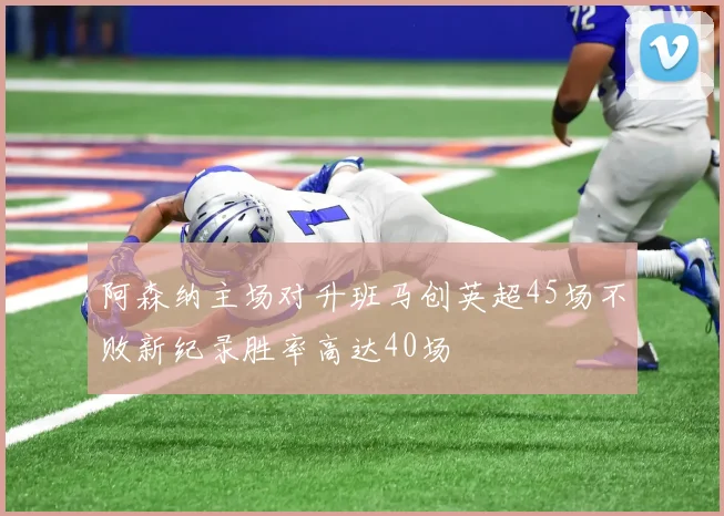阿森纳主场对升班马创英超45场不败新纪录胜率高达40场
