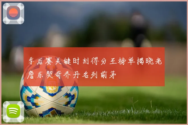 季后赛关键时刻得分王榜单揭晓老詹东契奇乔丹名列前茅