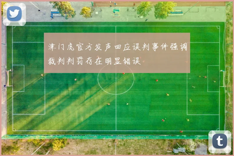 津门虎官方发声回应误判事件强调裁判判罚存在明显错误