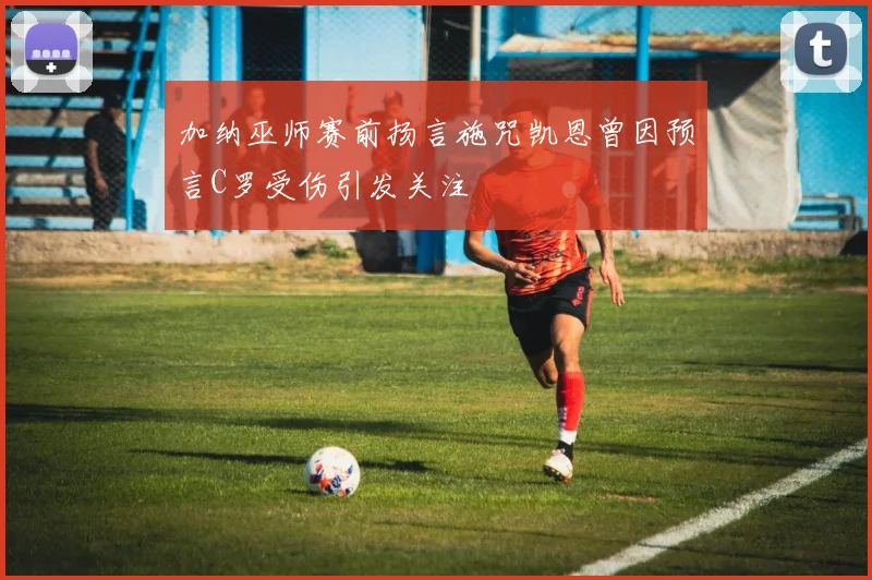 加纳巫师赛前扬言施咒凯恩曾因预言C罗受伤引发关注