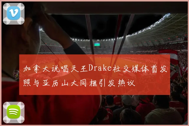 加拿大说唱天王Drake社交媒体首发照与亚历山大同框引发热议