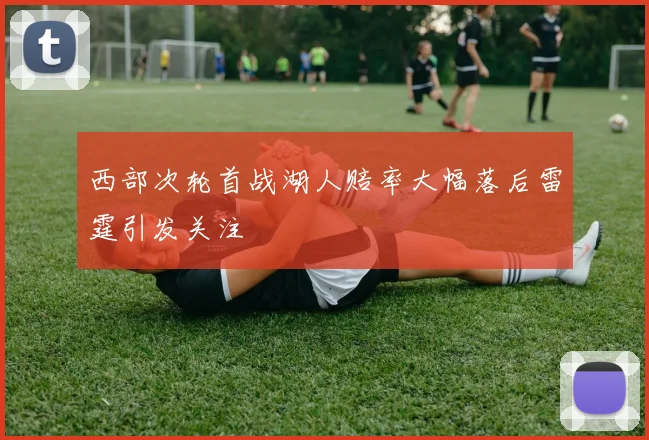 西部次轮首战湖人赔率大幅落后雷霆引发关注