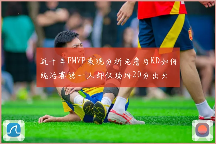 近十年FMVP表现分析老詹与KD如何统治赛场一人却仅场均20分出头