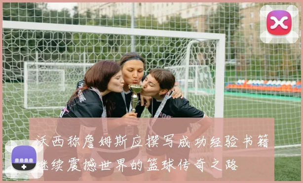沃西称詹姆斯应撰写成功经验书籍继续震撼世界的篮球传奇之路
