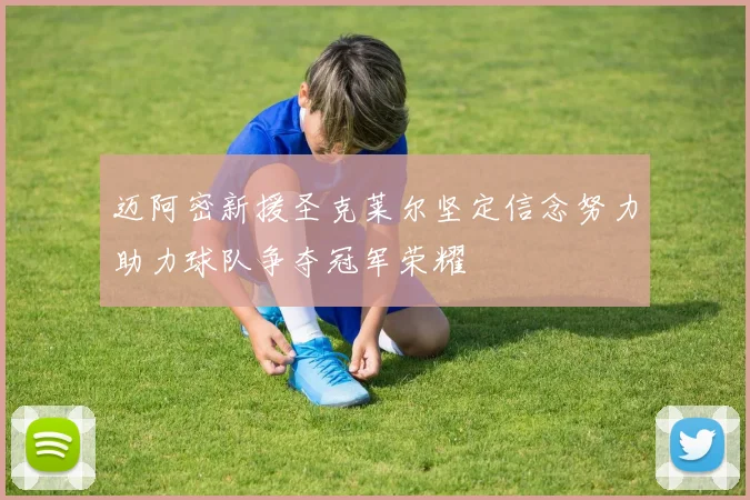 迈阿密新援圣克莱尔坚定信念努力助力球队争夺冠军荣耀