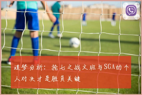 追梦分析：抢七之战文班与SGA的个人对决才是胜负关键