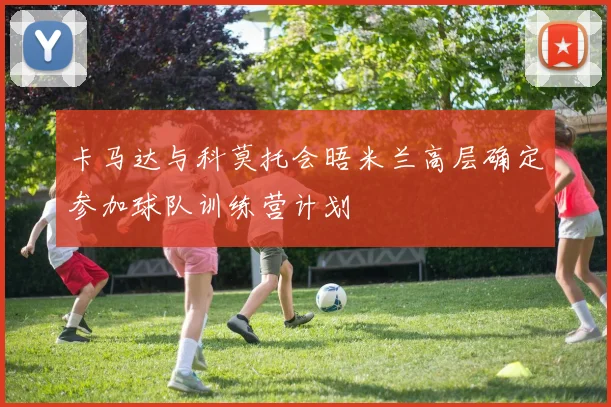 卡马达与科莫托会晤米兰高层确定参加球队训练营计划