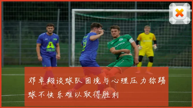 邓卓翔谈球队困境与心理压力称踢球不快乐难以取得胜利