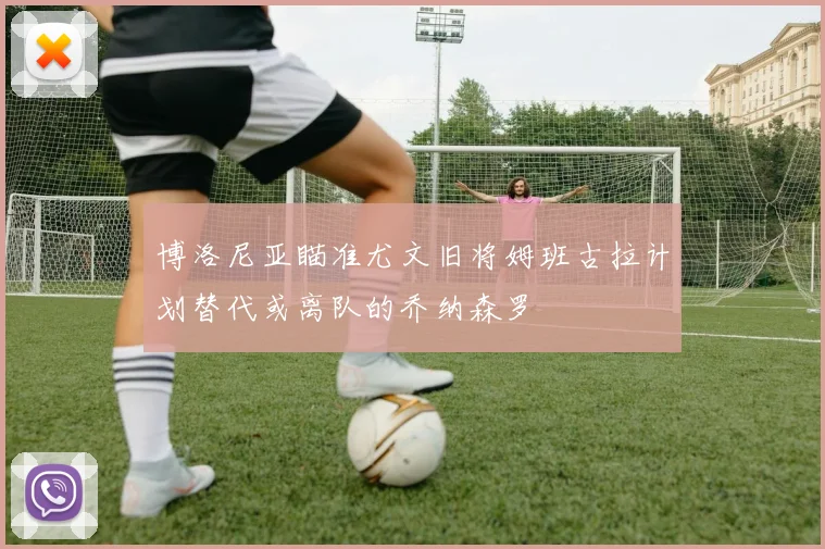 博洛尼亚瞄准尤文旧将姆班古拉计划替代或离队的乔纳森罗