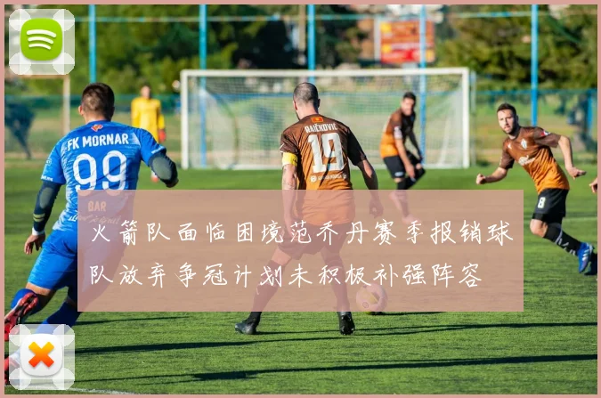火箭队面临困境范乔丹赛季报销球队放弃争冠计划未积极补强阵容