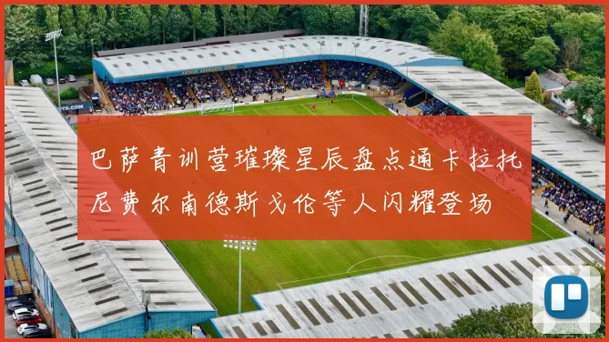 巴萨青训营璀璨星辰盘点通卡拉托尼费尔南德斯戈伦等人闪耀登场