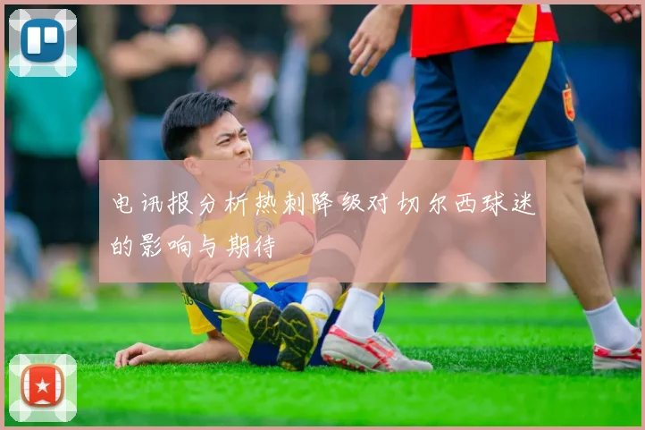 电讯报分析热刺降级对切尔西球迷的影响与期待