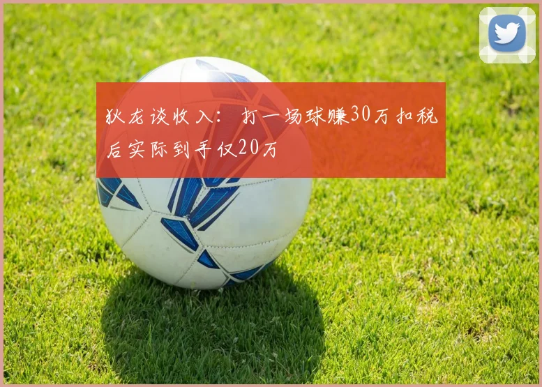 狄龙谈收入：打一场球赚30万扣税后实际到手仅20万