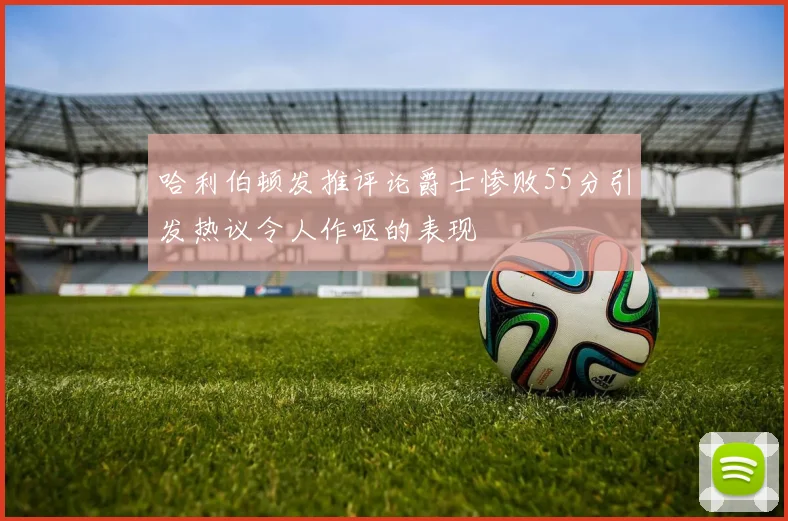 哈利伯顿发推评论爵士惨败55分引发热议令人作呕的表现
