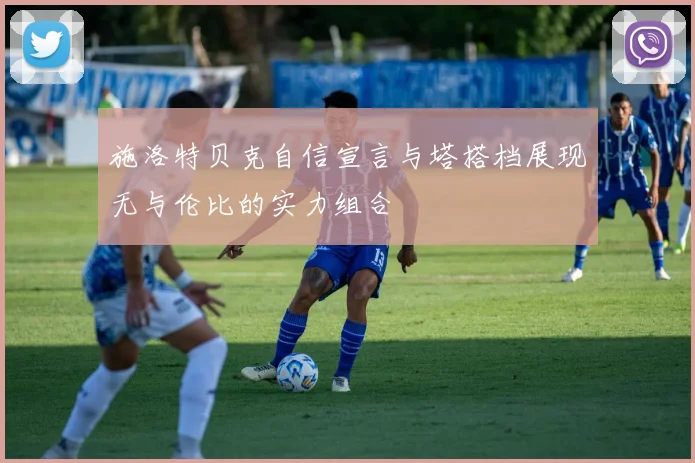 施洛特贝克自信宣言与塔搭档展现无与伦比的实力组合