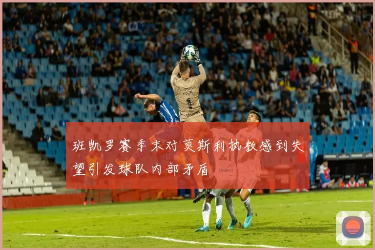 班凯罗赛季末对莫斯利执教感到失望引发球队内部矛盾