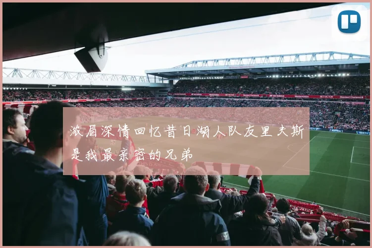 浓眉深情回忆昔日湖人队友里夫斯是我最亲密的兄弟