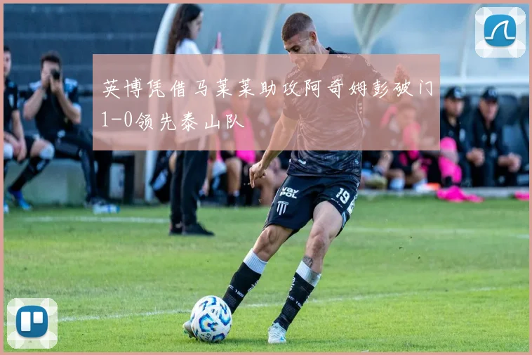 英博凭借马莱莱助攻阿奇姆彭破门1-0领先泰山队