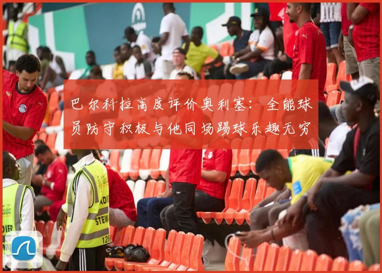 巴尔科拉高度评价奥利塞：全能球员防守积极与他同场踢球乐趣无穷