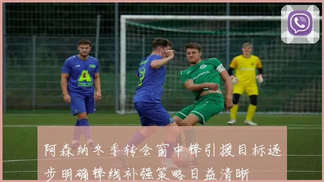 阿森纳冬季转会窗中锋引援目标逐步明确锋线补强策略日益清晰