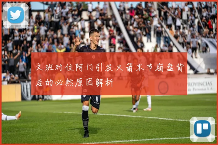 文班对位阿门引发火箭末节崩盘背后的必然原因解析