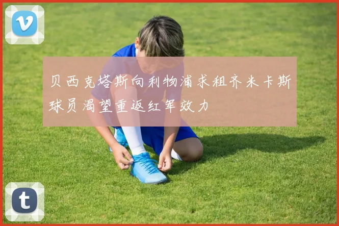 贝西克塔斯向利物浦求租齐米卡斯球员渴望重返红军效力