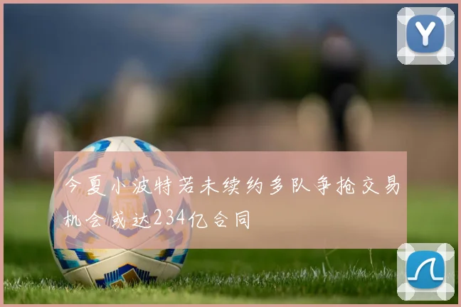 今夏小波特若未续约多队争抢交易机会或达234亿合同