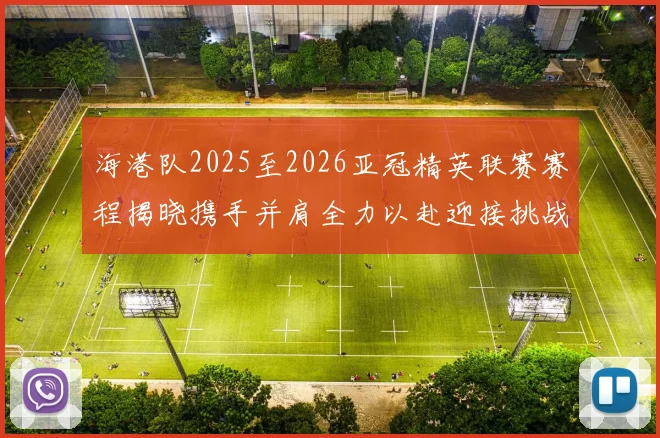 海港队2025至2026亚冠精英联赛赛程揭晓携手并肩全力以赴迎接挑战