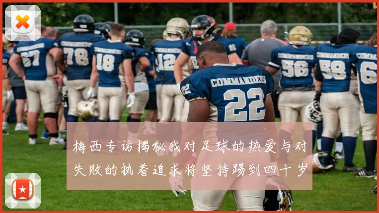 梅西专访揭秘我对足球的热爱与对失败的执着追求将坚持踢到四十岁