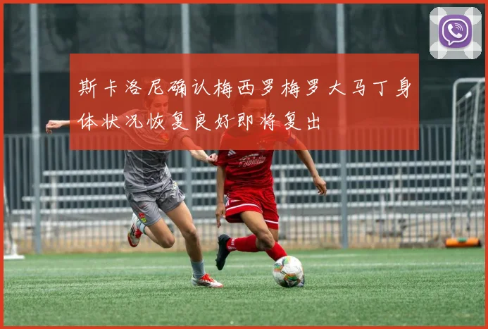 斯卡洛尼确认梅西罗梅罗大马丁身体状况恢复良好即将复出