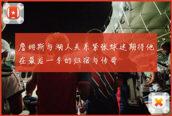 詹姆斯与湖人关系紧张球迷期待他在最后一季的归宿与传奇