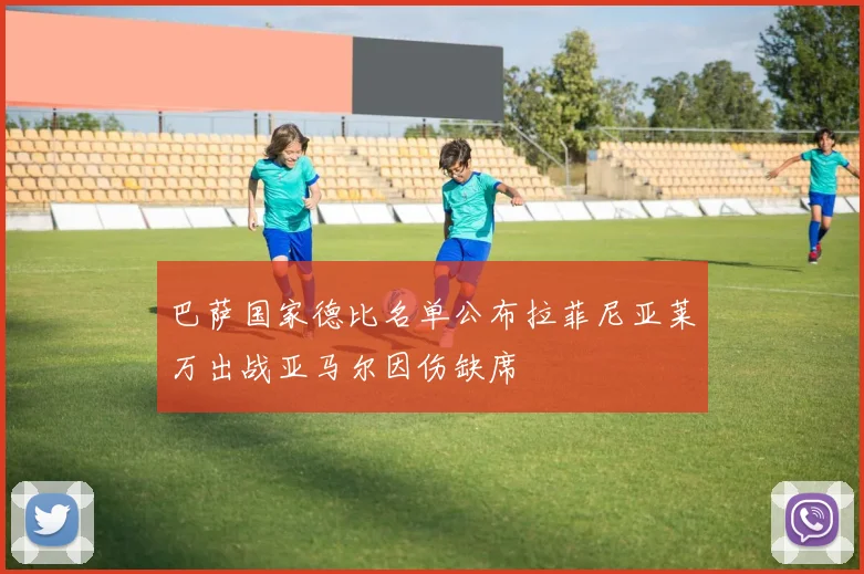 巴萨国家德比名单公布拉菲尼亚莱万出战亚马尔因伤缺席