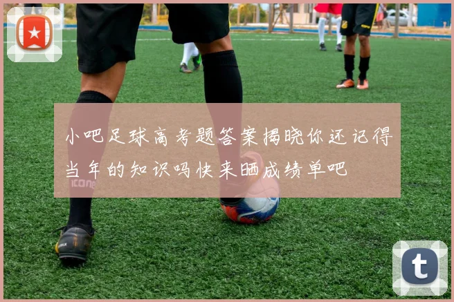 小吧足球高考题答案揭晓你还记得当年的知识吗快来晒成绩单吧