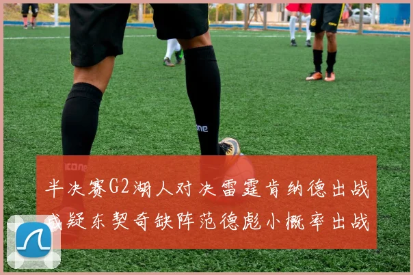 半决赛G2湖人对决雷霆肯纳德出战成疑东契奇缺阵范德彪小概率出战