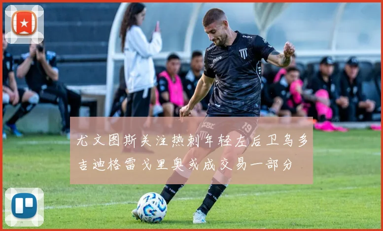 尤文图斯关注热刺年轻左后卫乌多吉迪格雷戈里奥或成交易一部分