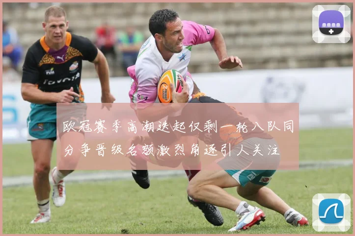欧冠赛季高潮迭起仅剩一轮八队同分争晋级名额激烈角逐引人关注