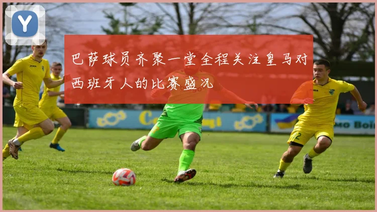 巴萨球员齐聚一堂全程关注皇马对西班牙人的比赛盛况