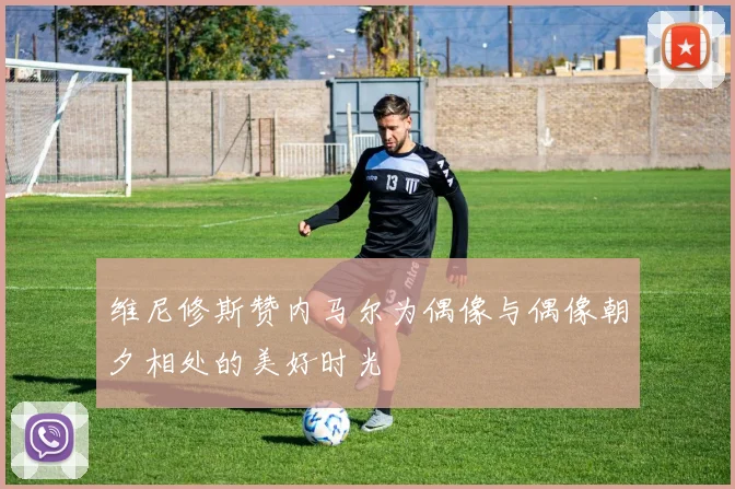 维尼修斯赞内马尔为偶像与偶像朝夕相处的美好时光